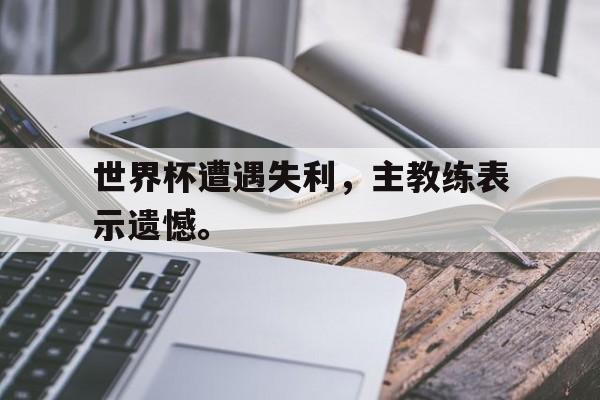 电子竞技app-世界杯遭遇失利，主教练表示遗憾。