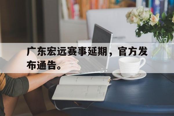 电子竞技app下载-广东宏远赛事延期，官方发布通告。
