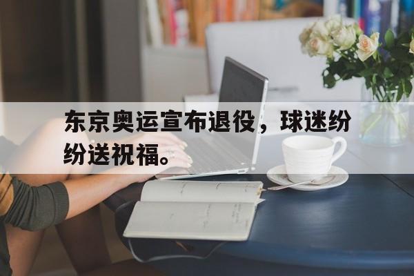 IMsports-东京奥运宣布退役，球迷纷纷送祝福。