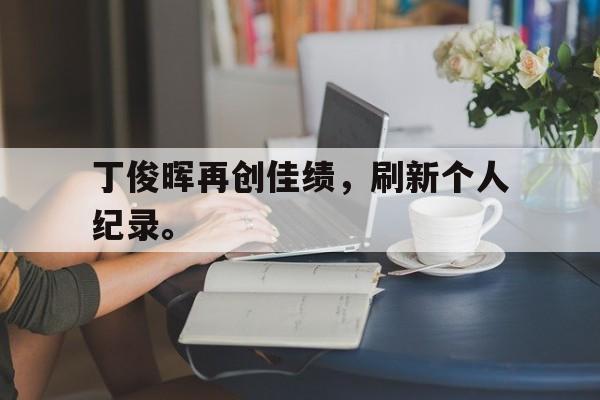 IMsports-丁俊晖再创佳绩，刷新个人纪录。