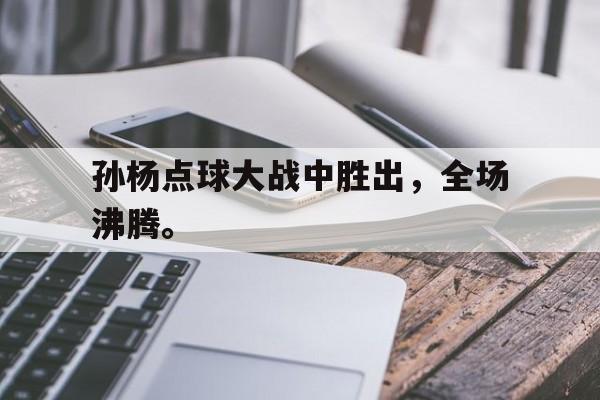 电子竞技app下载-孙杨点球大战中胜出，全场沸腾。