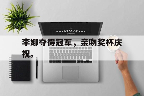 IMsports-李娜夺得冠军，亲吻奖杯庆祝。