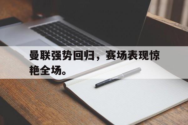 电子竞技app-曼联强势回归，赛场表现惊艳全场。