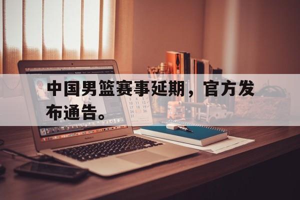 电子竞技app-中国男篮赛事延期，官方发布通告。