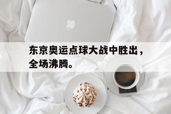 电子竞技app-东京奥运点球大战中胜出，全场沸腾。