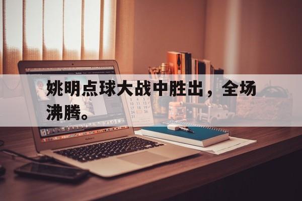 IMsports-姚明点球大战中胜出，全场沸腾。