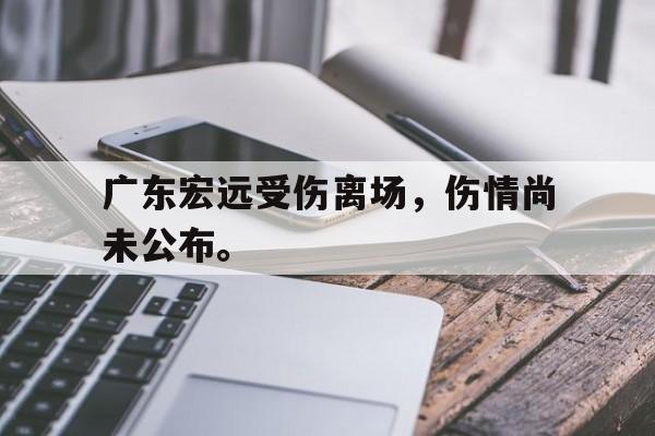 IMsports-广东宏远受伤离场，伤情尚未公布。