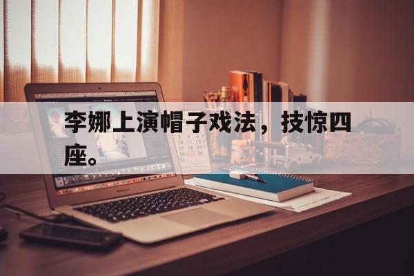 电子竞技app-李娜上演帽子戏法，技惊四座。