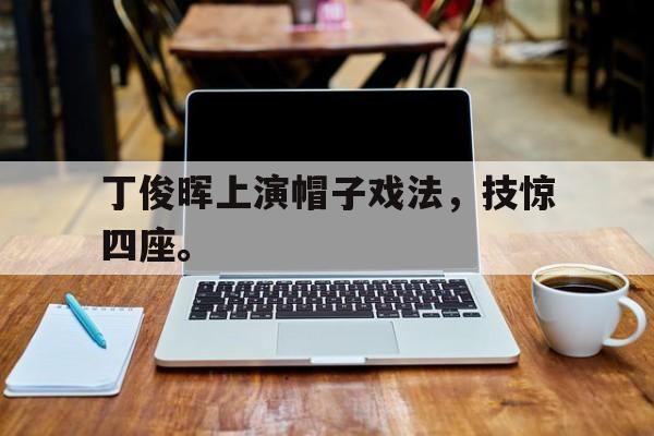 电子竞技app-丁俊晖上演帽子戏法，技惊四座。