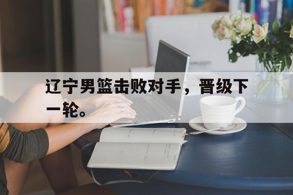 IMsports-辽宁男篮击败对手，晋级下一轮。