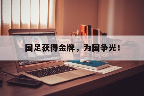 电子竞技app-国足获得金牌，为国争光！