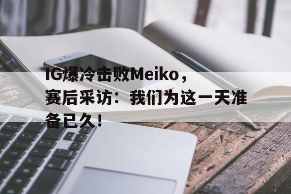 IMsports-IG爆冷击败Meiko，赛后采访：我们为这一天准备已久！