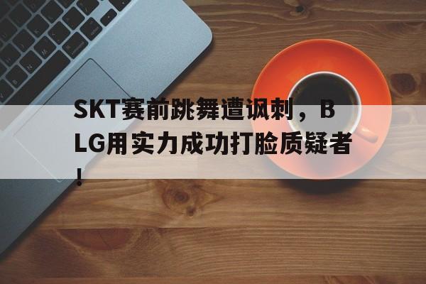 IMsports-SKT赛前跳舞遭讽刺，BLG用实力成功打脸质疑者！