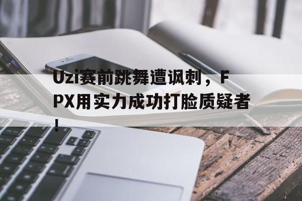 电子竞技app下载-Uzi赛前跳舞遭讽刺，FPX用实力成功打脸质疑者！