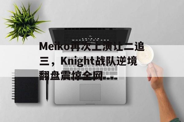 电子竞技app下载-Meiko再次上演让二追三，Knight战队逆境翻盘震惊全网