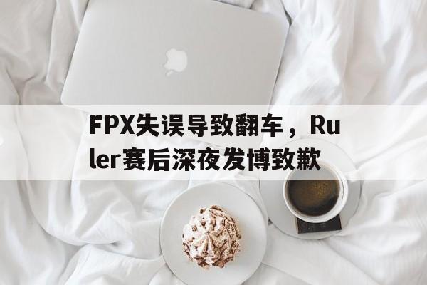 电子竞技app下载-FPX失误导致翻车，Ruler赛后深夜发博致歉