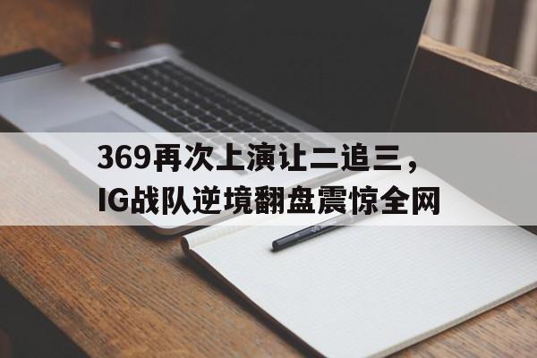 IMsports-369再次上演让二追三，IG战队逆境翻盘震惊全网