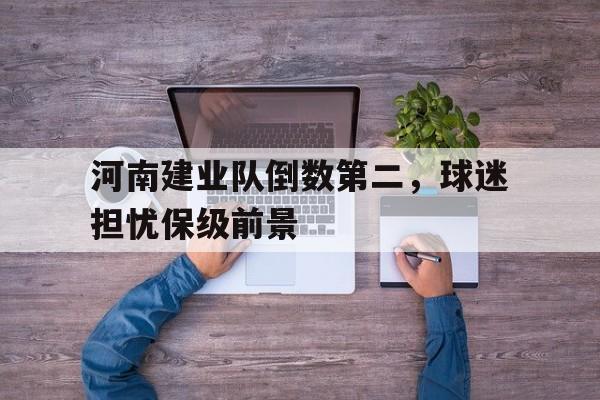电子竞技app-河南建业队倒数第二，球迷担忧保级前景