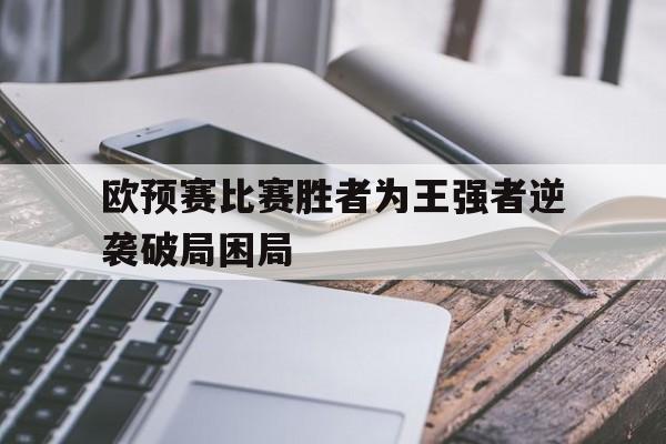 欧预赛比赛胜者为王强者逆袭破局困局