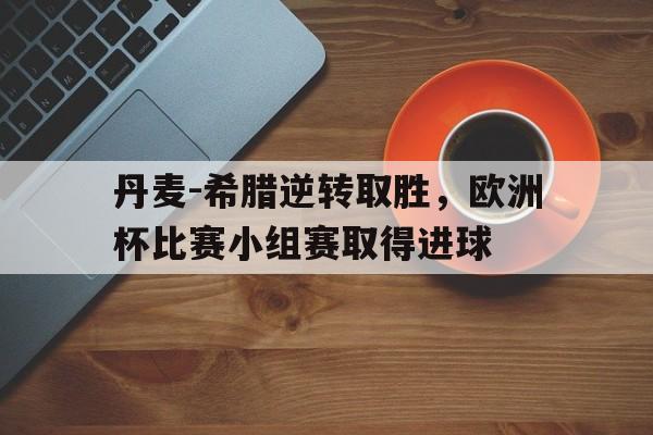 丹麦-希腊逆转取胜，欧洲杯比赛小组赛取得进球