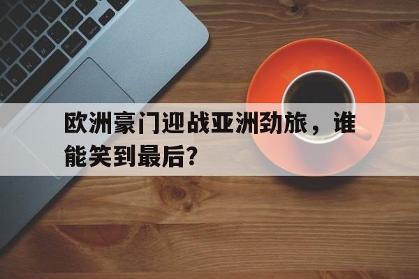 欧洲豪门迎战亚洲劲旅，谁能笑到最后？