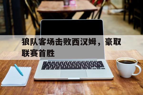 狼队客场击败西汉姆，豪取联赛首胜