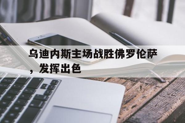 乌迪内斯主场战胜佛罗伦萨，发挥出色