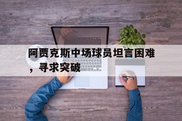 阿贾克斯中场球员坦言困难，寻求突破