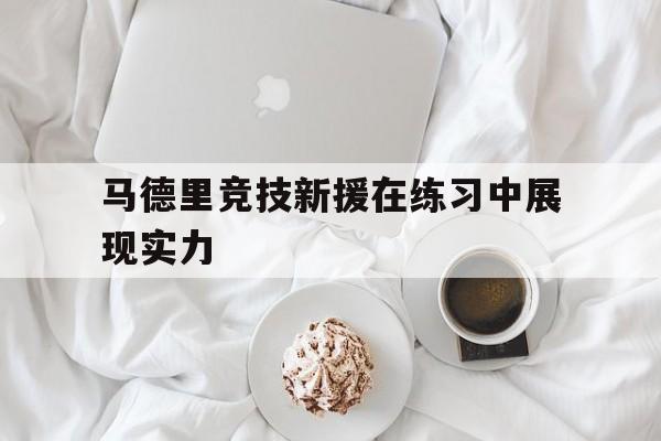 马德里竞技新援在练习中展现实力