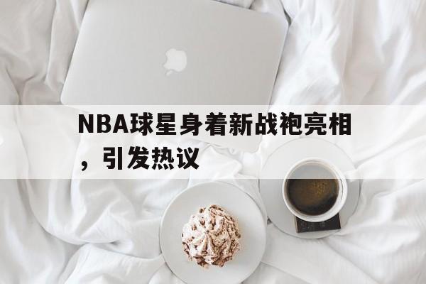 NBA球星身着新战袍亮相，引发热议
