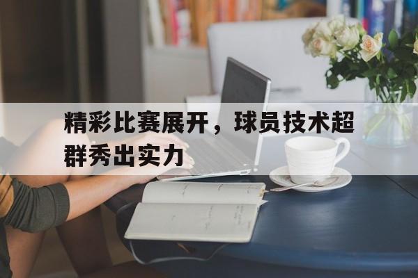 精彩比赛展开，球员技术超群秀出实力